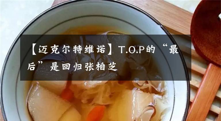 【迈克尔特维诺】T.O.P的“最后”是回归张柏芝