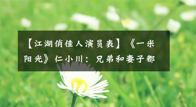 【江湖俏佳人演员表】《一米阳光》仁小川：兄弟和妻子都抛弃了他，九年过去了，他怎么样了？