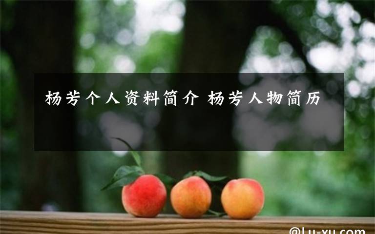 杨芳个人资料简介 杨芳人物简历文章配图