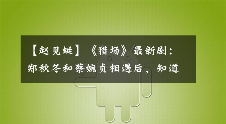 【赵见蜓】《猎场》最新剧：郑秋冬和蔡婉贞相遇后，知道了和乔上床的故事