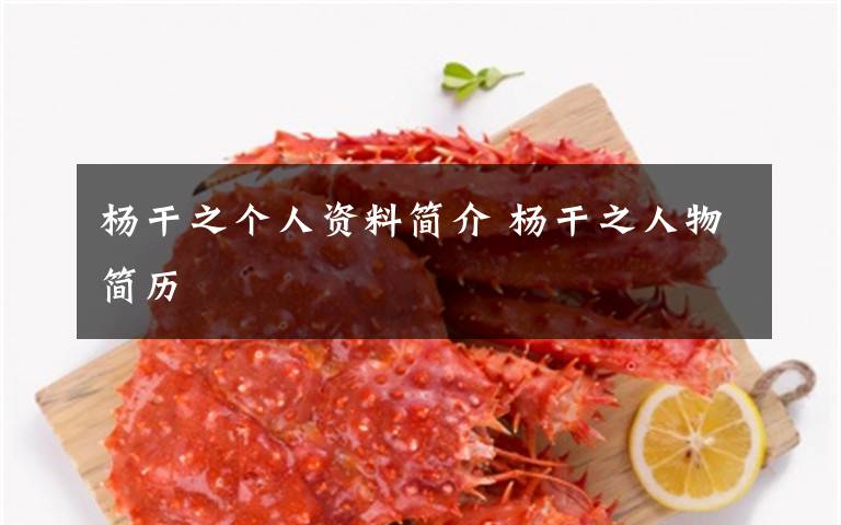 杨干之个人资料简介 杨干之人物简历