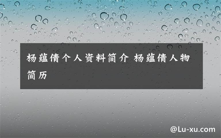 杨蕴倩个人资料简介 杨蕴倩人物简历文章配图