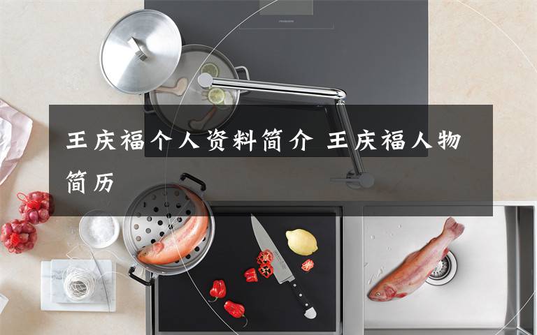 王庆福个人资料简介 王庆福人物简历文章配图