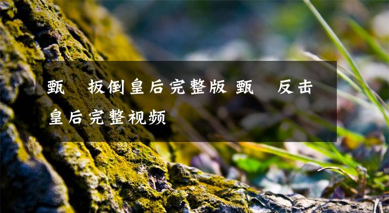 甄嬛扳倒皇后完整版 甄嬛反击皇后完整视频文章配图