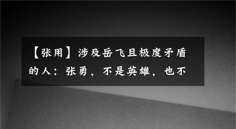 【张用】涉及岳飞且极度矛盾的人：张勇，不是英雄，也不是英雄。