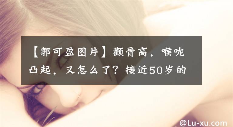 【郭可盈图片】颧骨高，喉咙凸起，又怎么了？接近50岁的郭科英是当年TVB的那个美女。