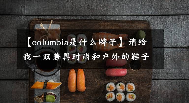 【columbia是什么牌子】请给我一双兼具时尚和户外的鞋子@Columbia