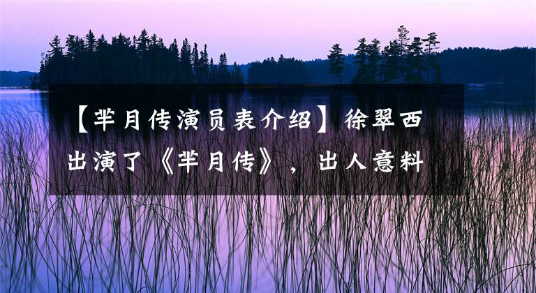 【芈月传演员表介绍】徐翠西出演了《芈月传》，出人意料地获得人气，与演员刘欢传出绯闻。