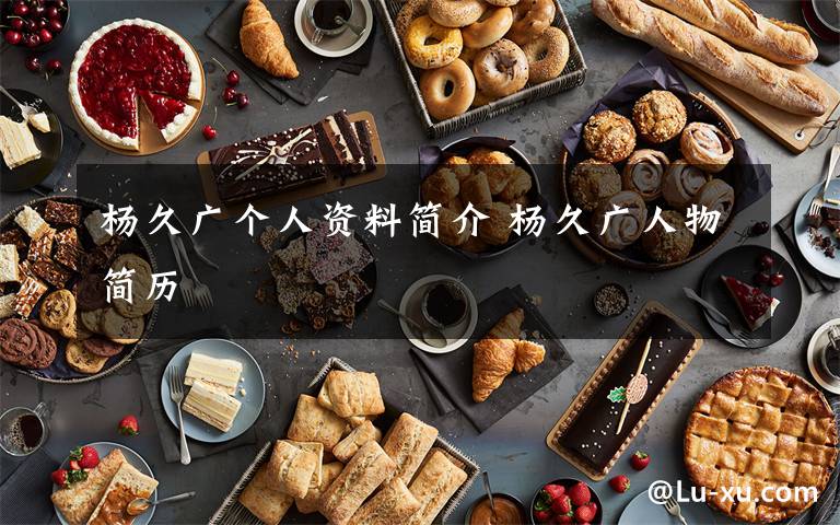 杨久广个人资料简介 杨久广人物简历文章配图