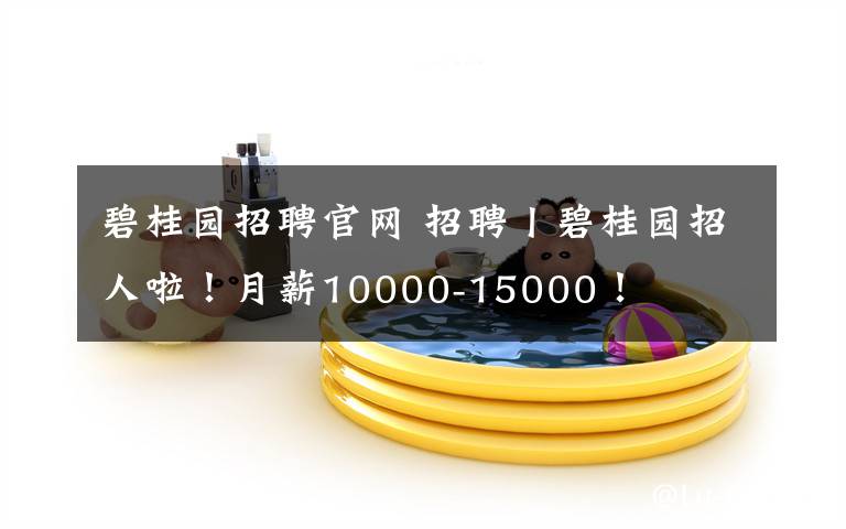 碧桂园招聘官网 招聘丨碧桂园招人啦！月薪10000-15000！