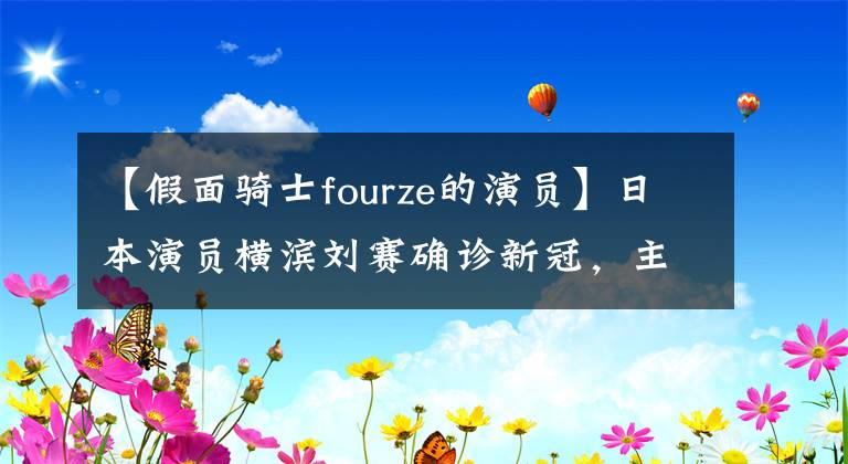 【假面骑士fourze的演员】日本演员横滨刘赛确诊新冠，主演《轮到你了》