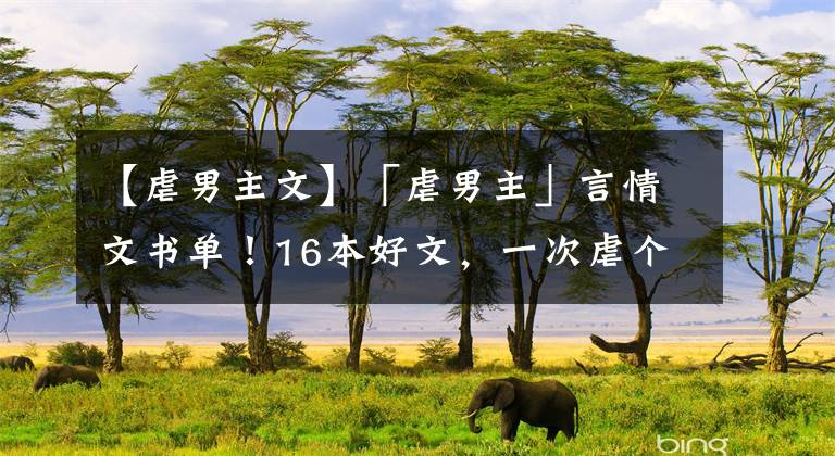 【虐男主文】「虐男主」言情文书单！16本好文，一次虐个够文章配图