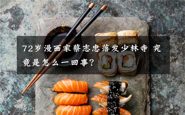 72岁漫画家蔡志忠落发少林寺 究竟是怎么一回事？