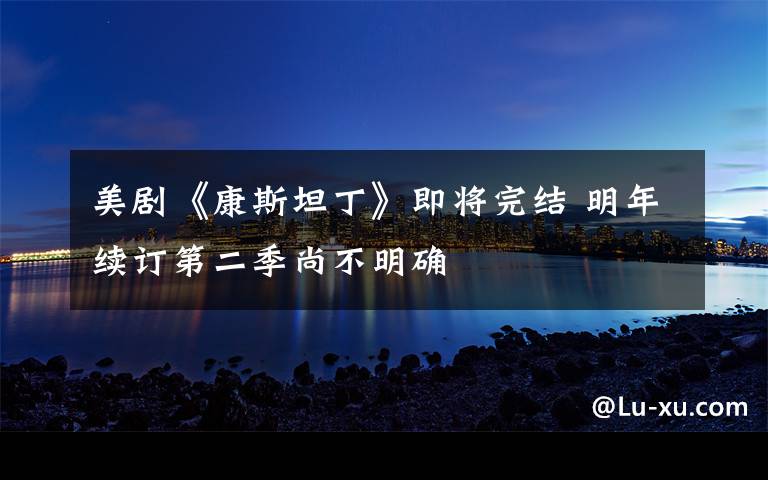 美剧《康斯坦丁》即将完结 明年续订第二季尚不明确