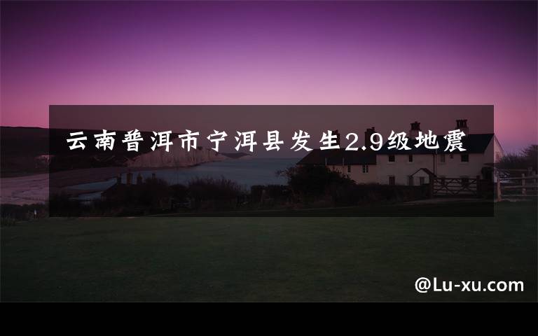 云南普洱市宁洱县发生2.9级地震