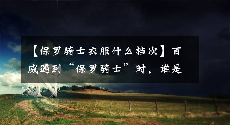 【保罗骑士衣服什么档次】百威遇到“保罗骑士”时，谁是真正的“尊敬我”？