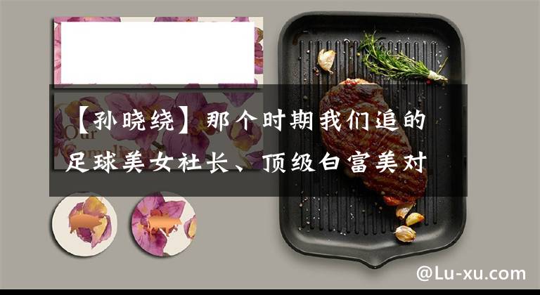 【孙晓绕】那个时期我们追的足球美女社长、顶级白富美对选手很亲切