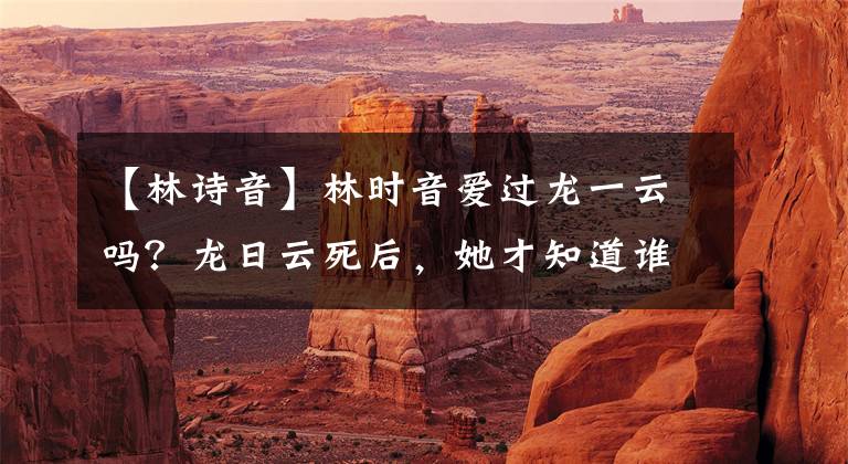 【林诗音】林时音爱过龙一云吗？龙日云死后，她才知道谁是最爱她的男人。
