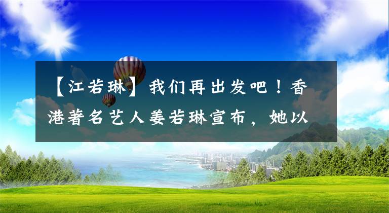 【江若琳】我们再出发吧！香港著名艺人姜若琳宣布，她以旧名回归，卷入诉讼，挣扎了近7年