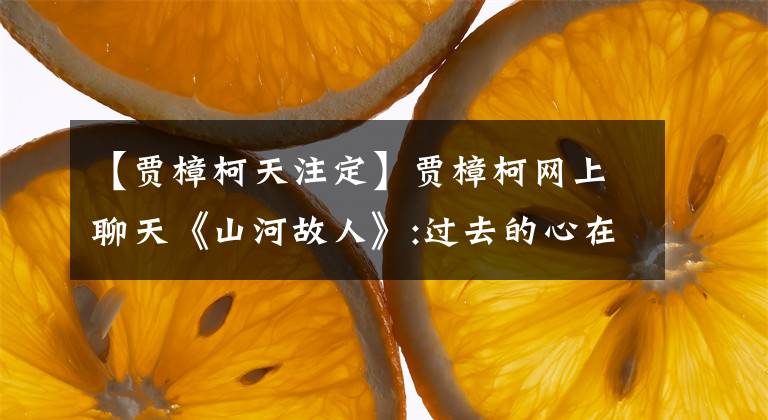 【贾樟柯天注定】贾樟柯网上聊天《山河故人》:过去的心在冰下流淌。