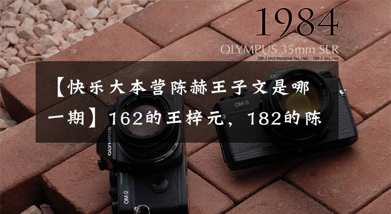 【快乐大本营陈赫王子文是哪一期】162的王梓元，182的陈河东框，网友：腿一样长！