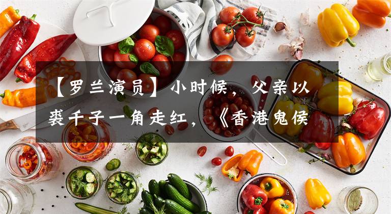 【罗兰演员】小时候，父亲以裘千子一角走红，《香港鬼侯》罗兰悲伤的人生。