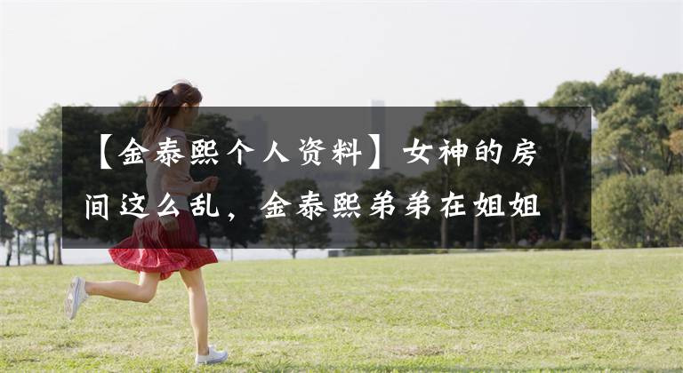 【金泰熙个人资料】女神的房间这么乱，金泰熙弟弟在姐姐婚礼前暴露了混乱的房间