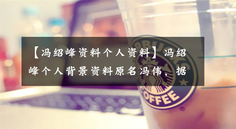 【冯绍峰资料个人资料】冯绍峰个人背景资料原名冯伟，据说富二代父亲家庭超过10亿。