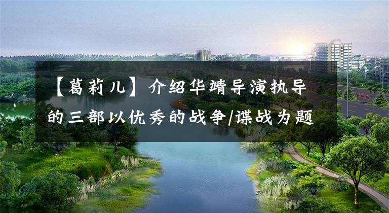 【葛莉儿】介绍华靖导演执导的三部以优秀的战争/谍战为题材的作品