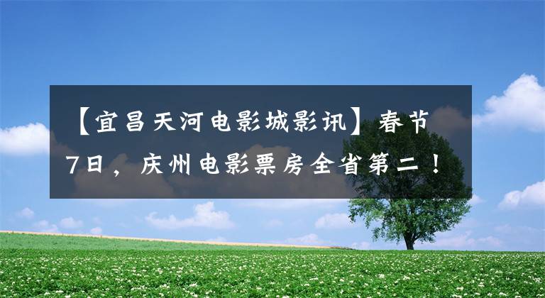 【宜昌天河电影城影讯】春节7日，庆州电影票房全省第二！你贡献了多少？