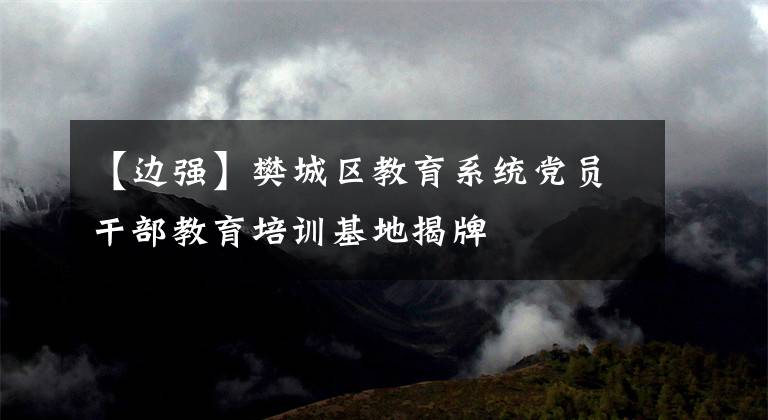 【边强】樊城区教育系统党员干部教育培训基地揭牌