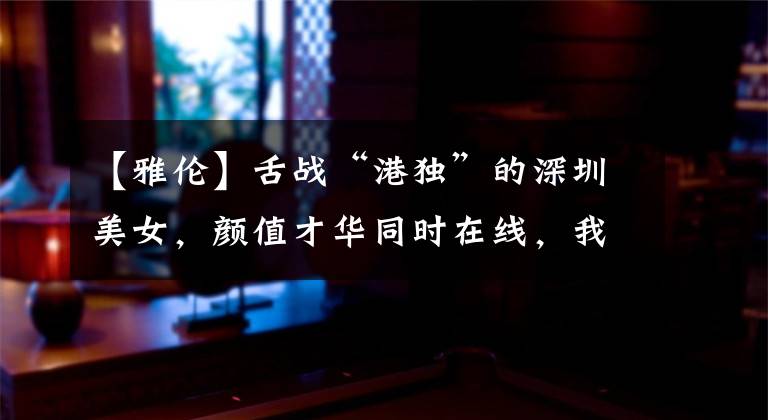 【雅伦】舌战“港独”的深圳美女，颜值才华同时在线，我帮你们找到了她的私房照