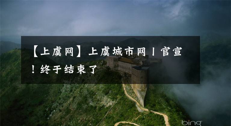 【上虞网】上虞城市网丨官宣！终于结束了