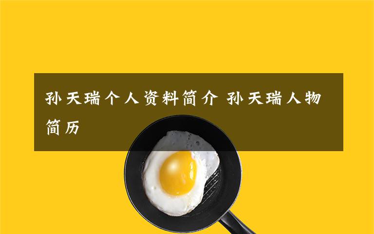 孙天瑞个人资料简介 孙天瑞人物简历