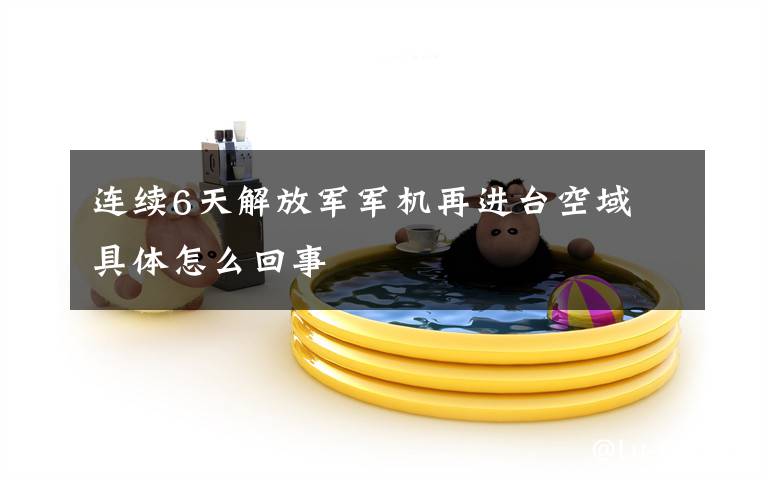 连续6天解放军军机再进台空域 具体怎么回事