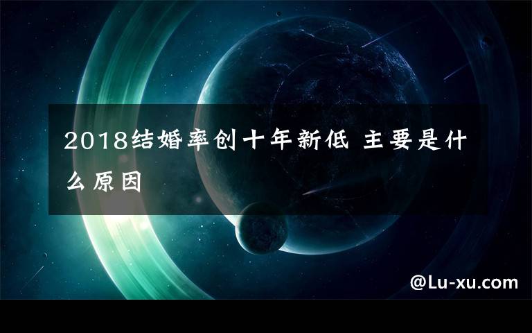 2018结婚率创十年新低 主要是什么原因文章配图