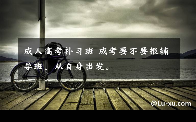 成人高考补习班 成考要不要报辅导班，从自身出发。文章配图