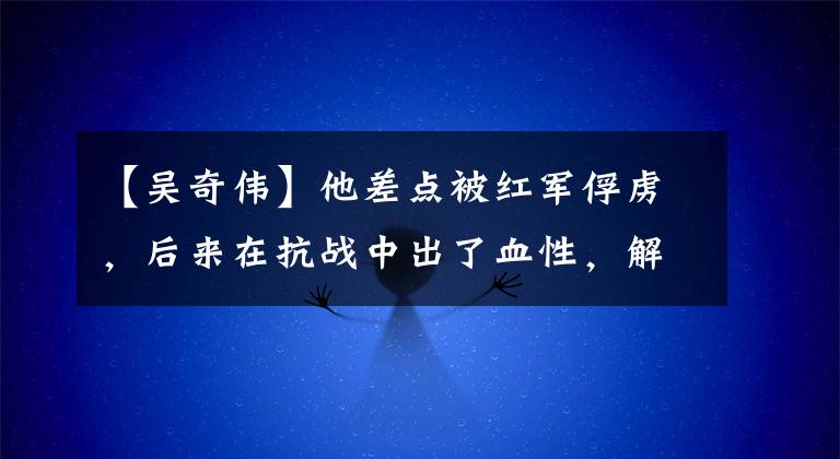 【吴奇伟】他差点被红军俘虏，后来在抗战中出了血性，解放战争后期领导了军队起义。