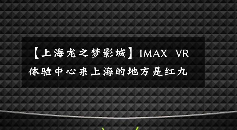 【上海龙之梦影城】IMAX  VR体验中心来上海的地方是红九龙的梦想。
