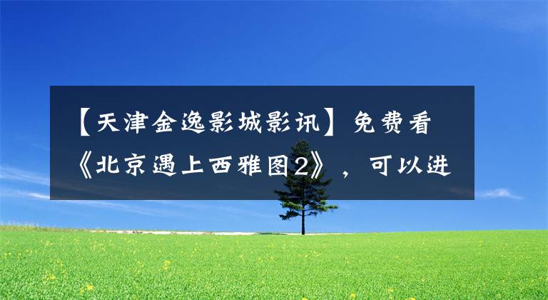 【天津金逸影城影讯】免费看《北京遇上西雅图2》，可以进入直播谈论电影！