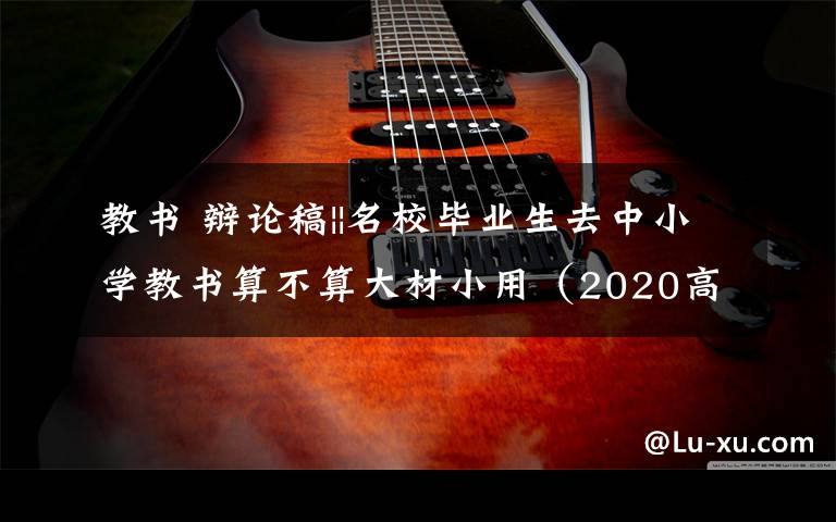 教书 辩论稿||名校毕业生去中小学教书算不算大材小用（2020高考备考文萃）