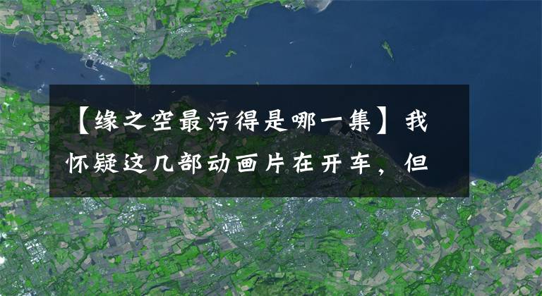 【缘之空最污得是哪一集】我怀疑这几部动画片在开车，但没有证据。网友：轮子压在你脸上了