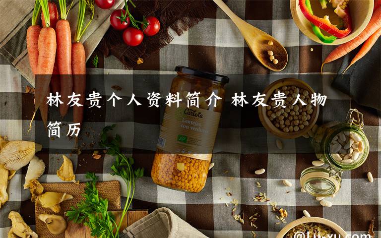 林友贵个人资料简介 林友贵人物简历文章配图