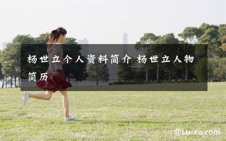 杨世立个人资料简介 杨世立人物简历文章配图