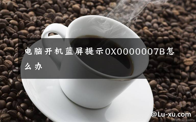 电脑开机蓝屏提示0X0000007B怎么办文章配图
