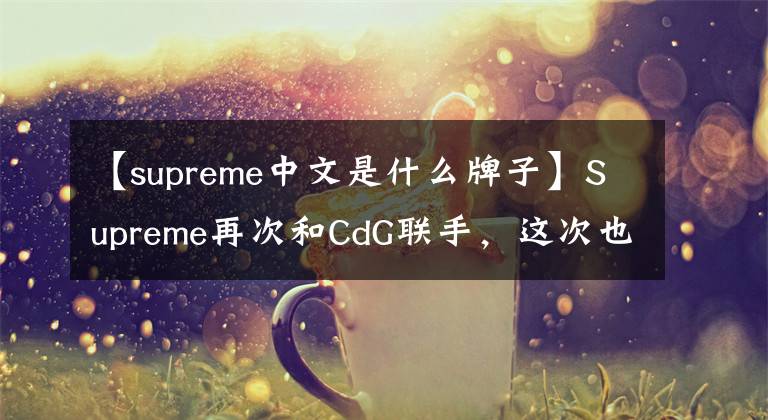 【supreme中文是什么牌子】Supreme再次和CdG联手，这次也选了尼克！