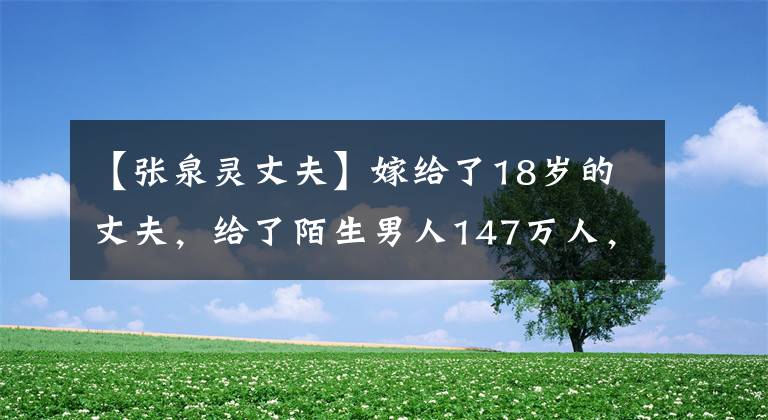 【张泉灵丈夫】嫁给了18岁的丈夫，给了陌生男人147万人，还送来了央视女神张天玲的《另类》发家史。