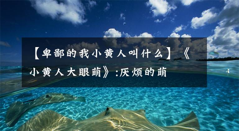 【卑鄙的我小黄人叫什么】《小黄人大眼萌》:厌烦的萌文章配图