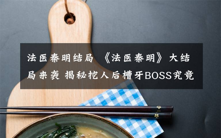 法医秦明结局 《法医秦明》大结局来袭 揭秘挖人后槽牙BOSS究竟是谁文章配图