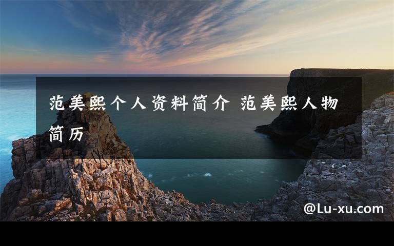 范美熙个人资料简介 范美熙人物简历文章配图